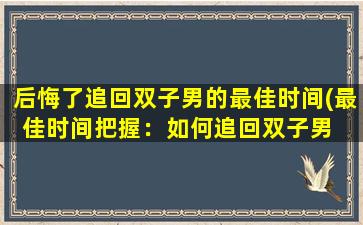 后悔了追回双子男的最佳时间(最佳时间把握：如何追回双子男  有效技巧分享)